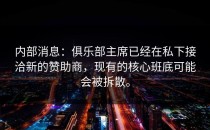 内部消息：俱乐部主席已经在私下接洽新的赞助商，现有的核心班底可能会被拆散。