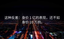 这种反差：身价 1 亿的表现，还不如身价 10 万的。