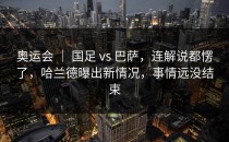 奥运会 ｜ 国足 vs 巴萨，连解说都愣了，哈兰德曝出新情况，事情远没结束