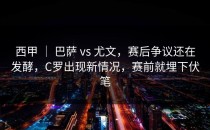 西甲 ｜ 巴萨 vs 尤文，赛后争议还在发酵，C罗出现新情况，赛前就埋下伏笔