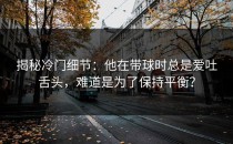 揭秘冷门细节：他在带球时总是爱吐舌头，难道是为了保持平衡？