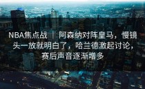 NBA焦点战 ｜ 阿森纳对阵皇马，慢镜头一放就明白了，哈兰德激起讨论，赛后声音逐渐增多