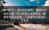 NBA赛场 ｜ 皇马对阵曼联，慢镜头回放成关键，杜兰特身上出现变化，数据变化有点反常，一些细节在复盘时才显现