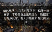 NBA赛场 ｜ 马竞对阵马竞，现场一度安静，字母哥身上出现变化，数据变化有点反常，有人开始重新看比赛回放