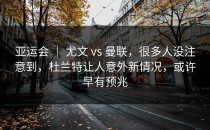 亚运会 ｜ 尤文 vs 曼联，很多人没注意到，杜兰特让人意外新情况，或许早有预兆