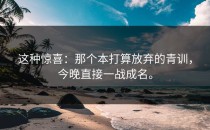 这种惊喜：那个本打算放弃的青训，今晚直接一战成名。