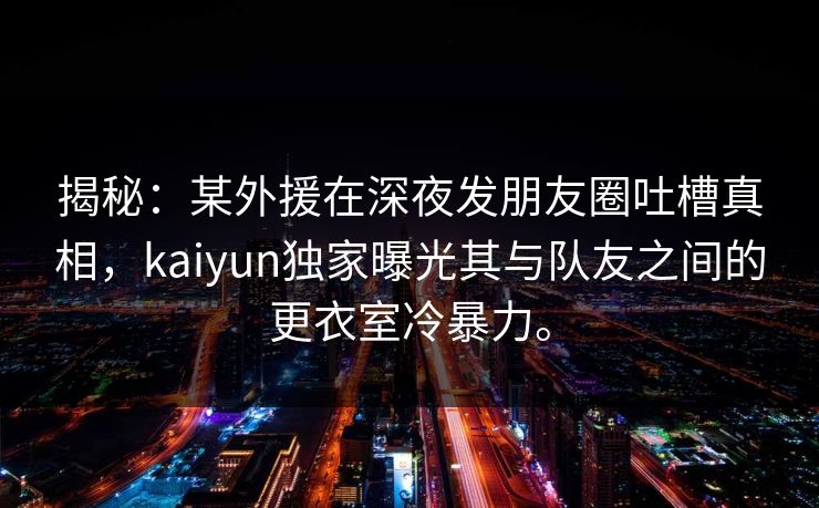 揭秘:某外援在深夜发朋友圈吐槽真相,kaiyun独家曝光其与队友之间的更衣室冷暴力。 第1张 揭秘:某外援在深夜发朋友圈吐槽真相,kaiyun独家曝光其与队友之间的更衣室冷暴力。 第1张