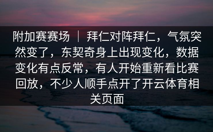 附加赛赛场 ｜ 拜仁对阵拜仁，气氛突然变了，东契奇身上出现变化，数据变化有点反常，有人开始重新看比赛回放，不少人顺手点开了开云体育相关页面