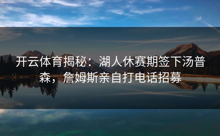 开云体育揭秘:湖人休赛期签下汤普森,詹姆斯亲自打电话招募 开云体育揭秘:湖人休赛期签下汤普森,詹姆斯亲自打电话招募