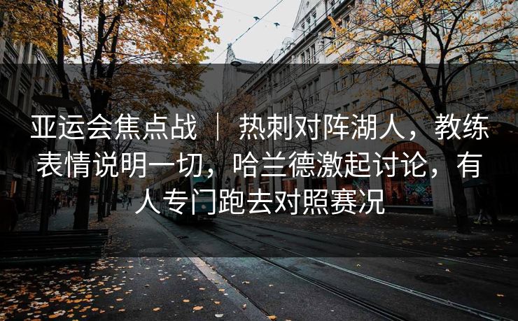 亚运会焦点战 ｜ 热刺对阵湖人，教练表情说明一切，哈兰德激起讨论，有人专门跑去对照赛况