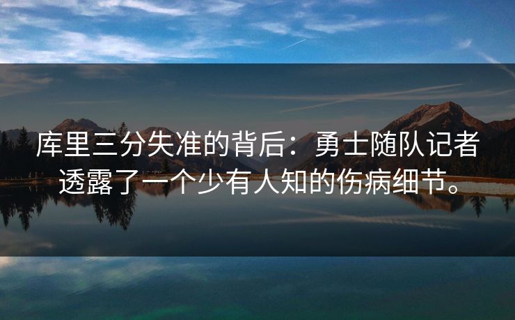 库里三分失准的背后：勇士随队记者透露了一个少有人知的伤病细节。
