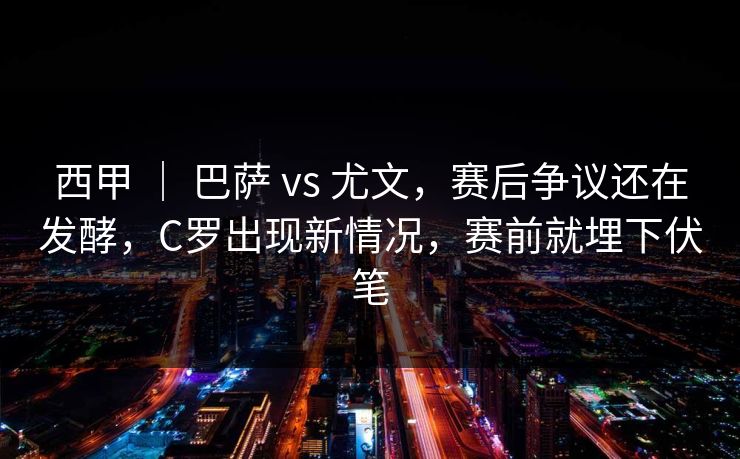 西甲 ｜ 巴萨 vs 尤文，赛后争议还在发酵，C罗出现新情况，赛前就埋下伏笔
