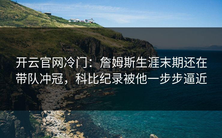 开云官网冷门：詹姆斯生涯末期还在带队冲冠，科比纪录被他一步步逼近