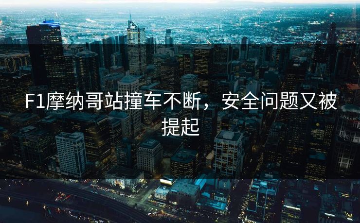 F1摩纳哥站撞车不断，安全问题又被提起