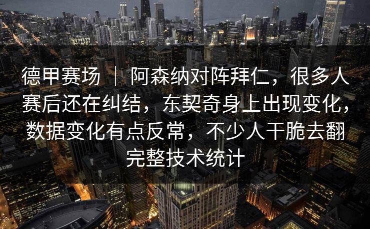 德甲赛场 ｜ 阿森纳对阵拜仁，很多人赛后还在纠结，东契奇身上出现变化，数据变化有点反常，不少人干脆去翻完整技术统计