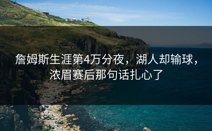 詹姆斯生涯第4万分夜，湖人却输球，浓眉赛后那句话扎心了