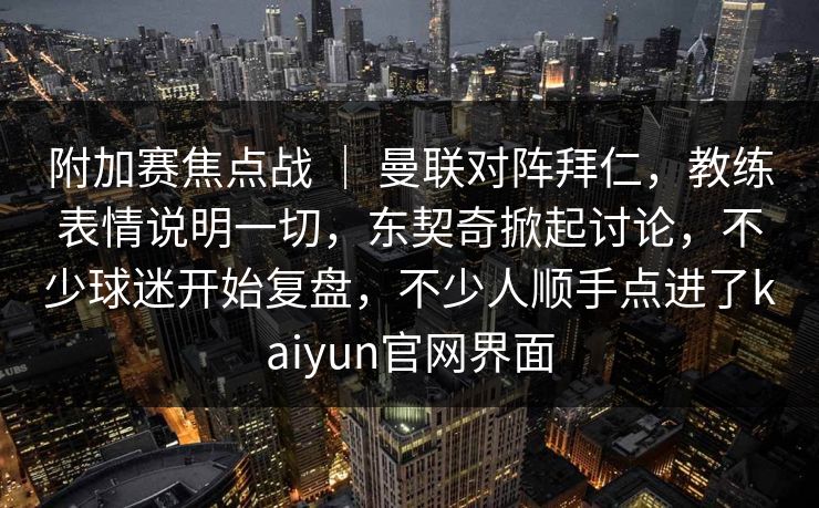 附加赛焦点战 | 曼联对阵拜仁,教练表情说明一切,东契奇掀起讨论,不少球迷开始复盘,不少人顺手点进了kaiyun官网界面 附加赛焦点战 | 曼联对阵拜仁,教练表情说明一切,东契奇掀起讨论,不少球迷开始复盘,不少人顺手点进了kaiyun官网界面