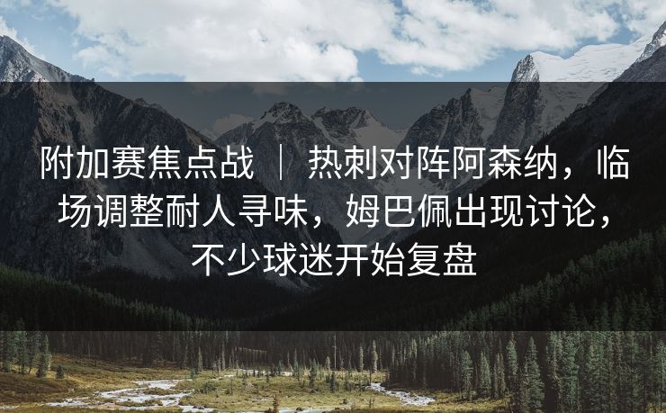 附加赛焦点战 ｜ 热刺对阵阿森纳，临场调整耐人寻味，姆巴佩出现讨论，不少球迷开始复盘