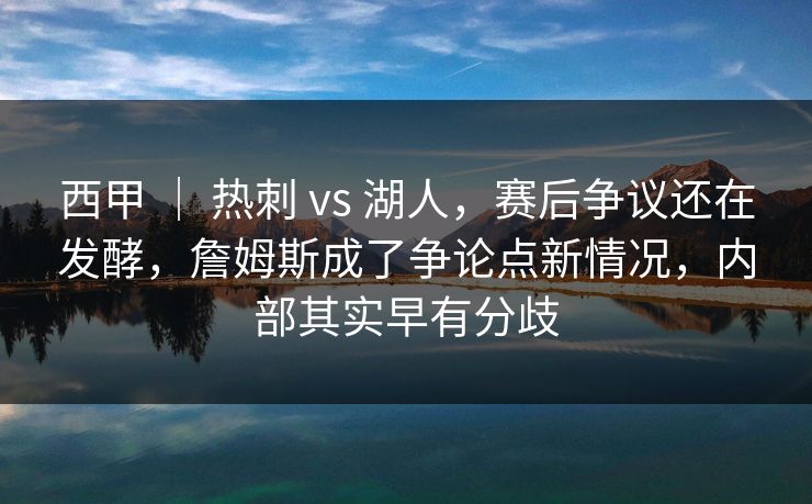 西甲 ｜ 热刺 vs 湖人，赛后争议还在发酵，詹姆斯成了争论点新情况，内部其实早有分歧