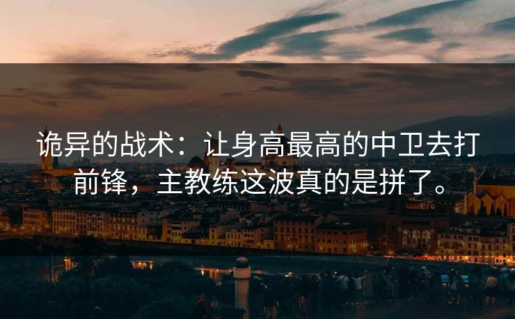 诡异的战术：让身高最高的中卫去打前锋，主教练这波真的是拼了。  第1张