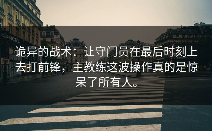 诡异的战术：让守门员在最后时刻上去打前锋，主教练这波操作真的是惊呆了所有人。