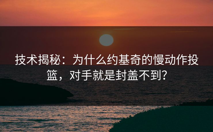 技术揭秘：为什么约基奇的慢动作投篮，对手就是封盖不到？