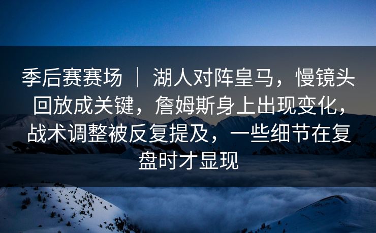 季后赛赛场 ｜ 湖人对阵皇马，慢镜头回放成关键，詹姆斯身上出现变化，战术调整被反复提及，一些细节在复盘时才显现