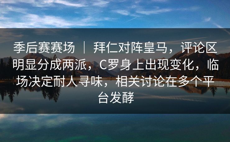 季后赛赛场 ｜ 拜仁对阵皇马，评论区明显分成两派，C罗身上出现变化，临场决定耐人寻味，相关讨论在多个平台发酵