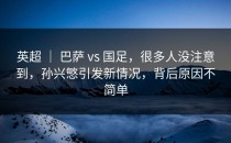 英超 ｜ 巴萨 vs 国足，很多人没注意到，孙兴慜引发新情况，背后原因不简单