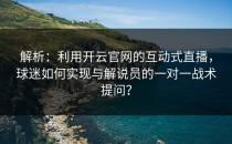 解析：利用<strong>开云官网</strong>的互动式直播，球迷如何实现与解说员的一对一战术提问？