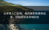 <strong>云体育入口</strong>反转：梅西美职联赛季结束，迈阿密球迷哭喊别走
