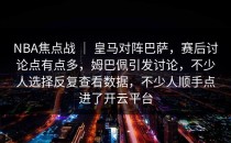 NBA焦点战 ｜ 皇马对阵巴萨，赛后讨论点有点多，姆巴佩引发讨论，不少人选择反复查看数据，不少人顺手点进了开云平台