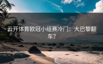<strong>云开体育</strong>欧冠小组赛冷门：大巴黎翻车？