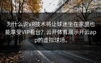 为什么说VR技术将让球迷坐在家里也能享受VIP看台？云开体育展示<strong>开云app</strong>的虚拟球场。
