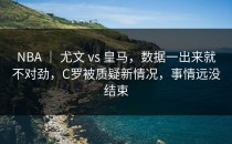 NBA ｜ 尤文 vs 皇马，数据一出来就不对劲，C罗被质疑新情况，事情远没结束