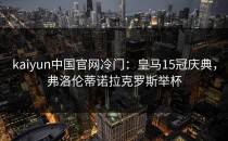 <strong>kaiyun</strong>中国官网冷门：皇马15冠庆典，弗洛伦蒂诺拉克罗斯举杯