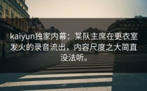 <strong>kaiyun</strong>独家内幕：某队主席在更衣室发火的录音流出，内容尺度之大简直没法听。