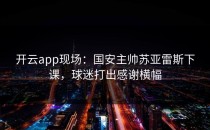 <strong>开云app</strong>现场：国安主帅苏亚雷斯下课，球迷打出感谢横幅