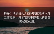 揭秘：顶级经纪人拉伊奥拉继承人的工作逻辑，<strong>开云官网</strong>带你进入转会窗的秘密花园。