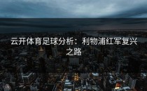 <strong>云开体育</strong>足球分析：利物浦红军复兴之路