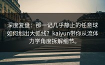 深度复盘：那一记几乎静止的任意球如何划出大弧线？<strong>kaiyun</strong>带你从流体力学角度拆解细节。
