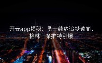 <strong>开云app</strong>揭秘：勇士续约追梦谈崩，格林一条推特引爆