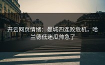 <strong>开云网页</strong>情绪：曼城四连败危机，哈兰德低迷瓜帅急了