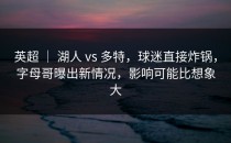 英超 ｜ 湖人 vs 多特，球迷直接炸锅，字母哥曝出新情况，影响可能比想象大