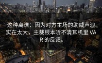 这种离谱：因为对方主场的助威声浪实在太大，主裁根本听不清耳机里 VAR 的反馈。