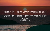 这种心凉：原本以为今晚能亲眼见证夺冠时刻，结果在最后一秒被对手给绝杀了。