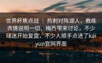 世界杯焦点战 ｜ 热刺对阵湖人，教练表情说明一切，梅西带来讨论，不少球迷开始复盘，不少人顺手点进了<strong>kaiyun</strong>官网界面