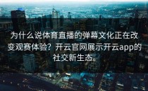 为什么说体育直播的弹幕文化正在改变观赛体验？开云官网展示<strong>开云app</strong>的社交新生态。