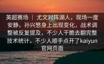 英超赛场 ｜ 尤文对阵湖人，现场一度安静，孙兴慜身上出现变化，战术调整被反复提及，不少人干脆去翻完整技术统计，不少人顺手点开了<strong>kaiyun</strong>官网页面