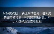 NBA焦点战 ｜ 勇士对阵皇马，替补席的细节被拍到，孙兴慜带来讨论，不少人选择反复查看数据